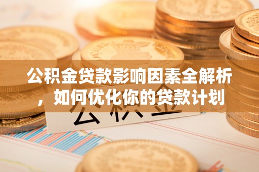 德宏公积金贷款影响因素全解析，如何优化你的贷款计划