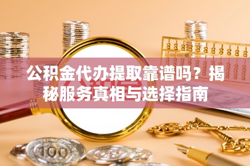 德宏公积金代办提取靠谱吗？揭秘服务真相与选择指南