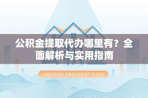 德宏公积金提取代办哪里有？全面解析与实用指南