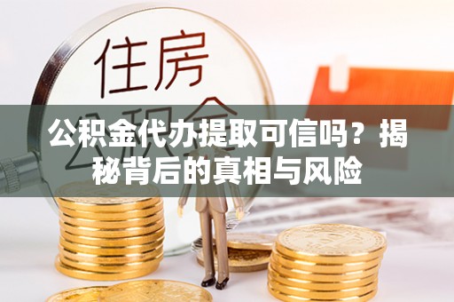 德宏公积金代办提取可信吗？揭秘背后的真相与风险