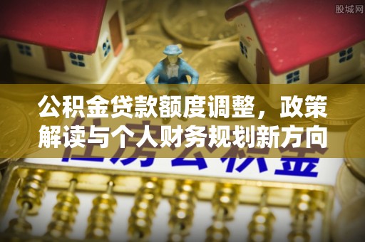 德宏公积金贷款额度调整，政策解读与个人财务规划新方向
