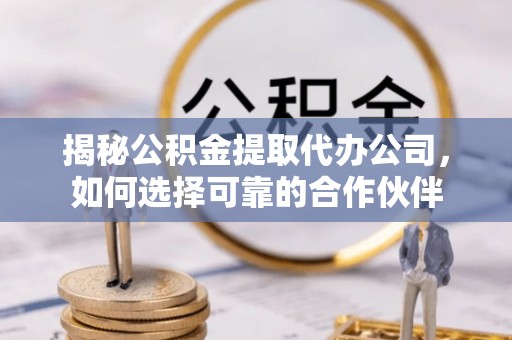 德宏揭秘公积金提取代办公司，如何选择可靠的合作伙伴