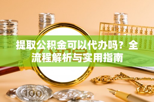 德宏提取公积金可以代办吗？全流程解析与实用指南