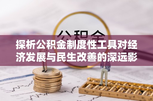 德宏探析公积金制度性工具对经济发展与民生改善的深远影响