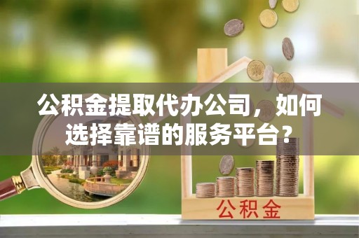 德宏公积金提取代办公司，如何选择靠谱的服务平台？
