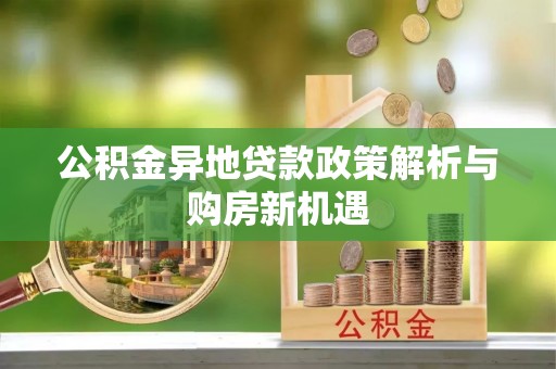 德宏公积金异地贷款政策解析与购房新机遇