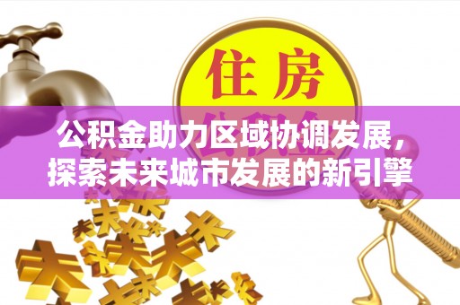 德宏公积金助力区域协调发展，探索未来城市发展的新引擎