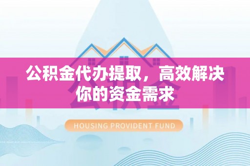 德宏公积金代办提取，高效解决你的资金需求