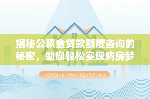 德宏揭秘公积金贷款额度咨询的秘密，助您轻松实现购房梦想