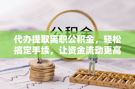 德宏代办提取离职公积金，轻松搞定手续，让资金流动更高效