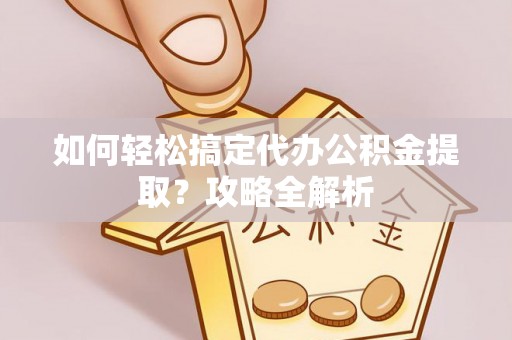 德宏如何轻松搞定代办公积金提取？攻略全解析