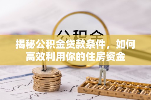 德宏揭秘公积金贷款条件，如何高效利用你的住房资金