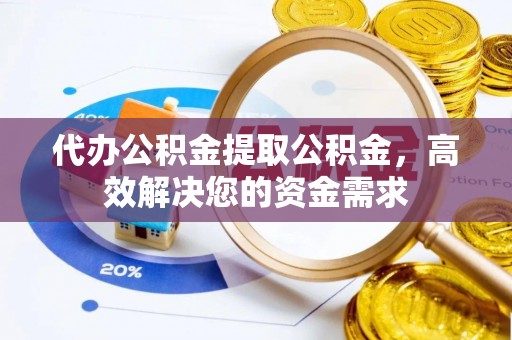 德宏代办公积金提取公积金，高效解决您的资金需求