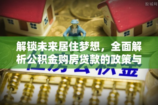 德宏解锁未来居住梦想，全面解析公积金购房贷款的政策与优势