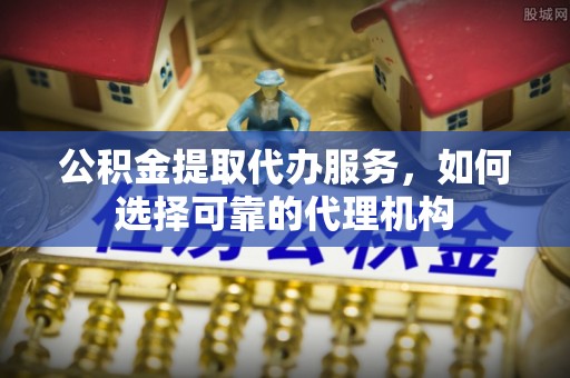 德宏公积金提取代办服务，如何选择可靠的代理机构