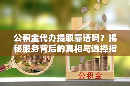 德宏公积金代办提取靠谱吗？揭秘服务背后的真相与选择指南