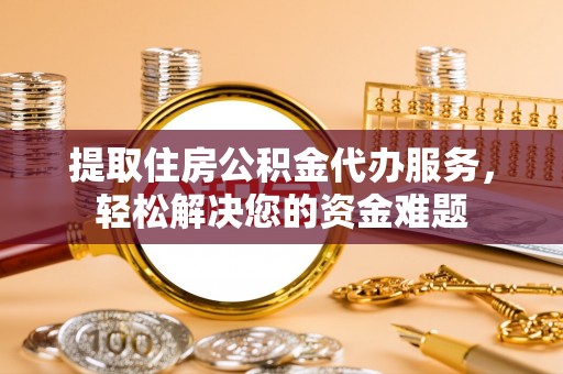 德宏提取住房公积金代办服务，轻松解决您的资金难题