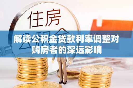 德宏解读公积金贷款利率调整对购房者的深远影响
