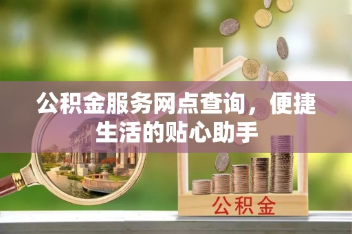 德宏公积金服务网点查询，便捷生活的贴心助手