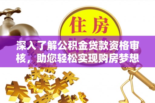 德宏深入了解公积金贷款资格审核，助您轻松实现购房梦想