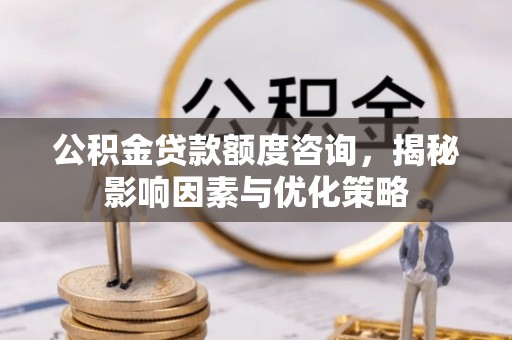 德宏公积金贷款额度咨询，揭秘影响因素与优化策略