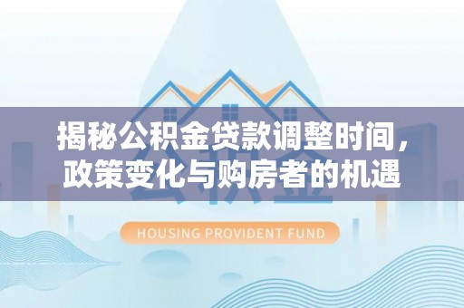 德宏揭秘公积金贷款调整时间，政策变化与购房者的机遇
