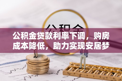 德宏公积金贷款利率下调，购房成本降低，助力实现安居梦想