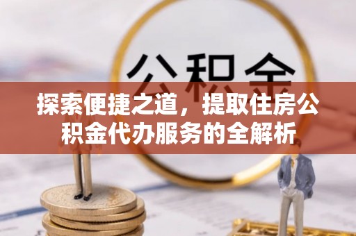 德宏探索便捷之道，提取住房公积金代办服务的全解析