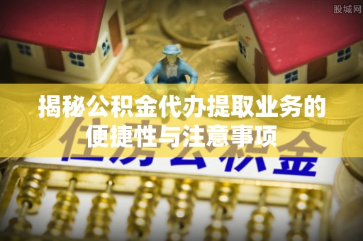 德宏揭秘公积金代办提取业务的便捷性与注意事项