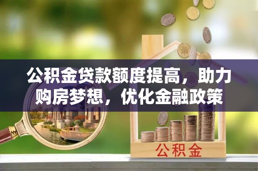 德宏公积金贷款额度提高，助力购房梦想，优化金融政策