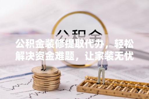 德宏公积金装修提取代办，轻松解决资金难题，让家装无忧