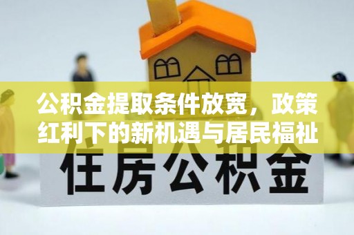 德宏公积金提取条件放宽，政策红利下的新机遇与居民福祉提升