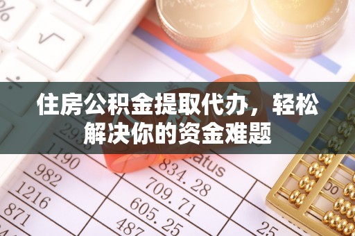 德宏住房公积金提取代办，轻松解决你的资金难题