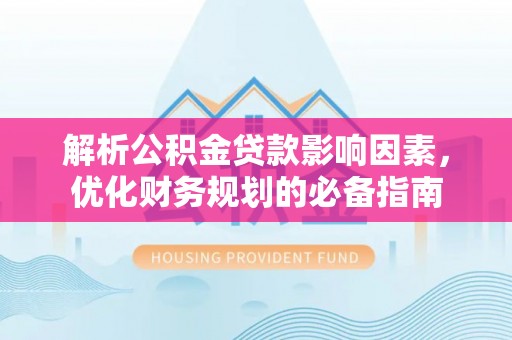 德宏解析公积金贷款影响因素，优化财务规划的必备指南