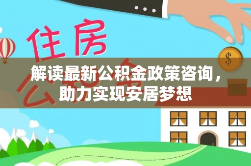 德宏解读最新公积金政策咨询，助力实现安居梦想