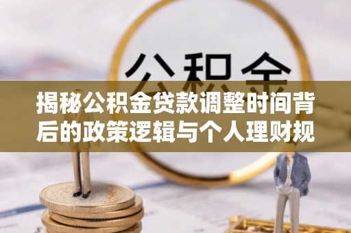 德宏揭秘公积金贷款调整时间背后的政策逻辑与个人理财规划