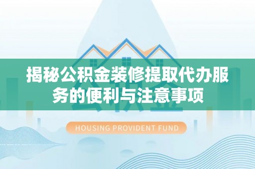 德宏揭秘公积金装修提取代办服务的便利与注意事项