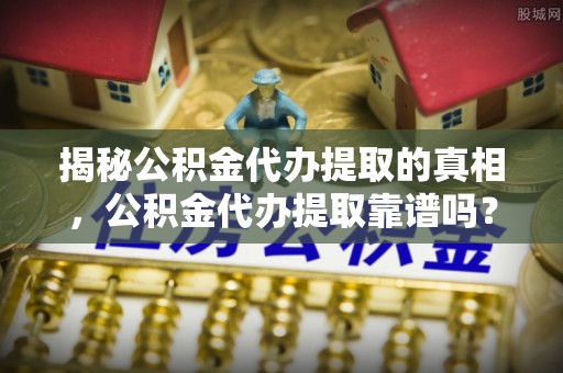德宏揭秘公积金代办提取的真相，公积金代办提取靠谱吗？你需要知道这些关键点