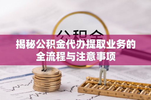 德宏揭秘公积金代办提取业务的全流程与注意事项