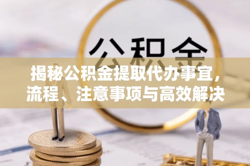 德宏揭秘公积金提取代办事宜，流程、注意事项与高效解决方案