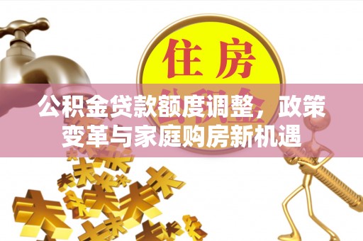 德宏公积金贷款额度调整，政策变革与家庭购房新机遇