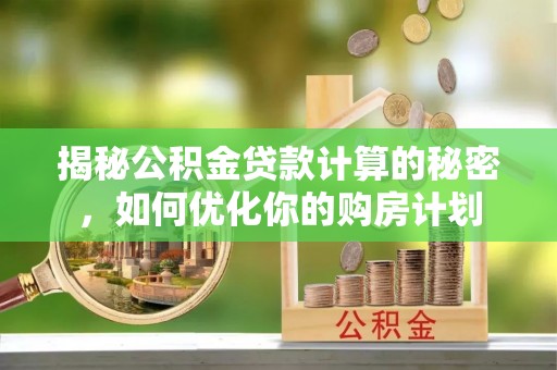 德宏揭秘公积金贷款计算的秘密，如何优化你的购房计划