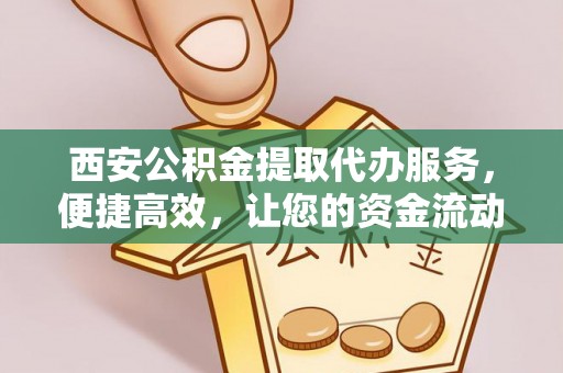 德宏西安公积金提取代办服务，便捷高效，让您的资金流动更灵活