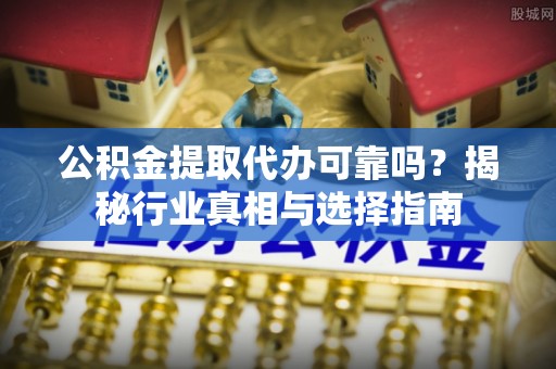 德宏公积金提取代办可靠吗？揭秘行业真相与选择指南