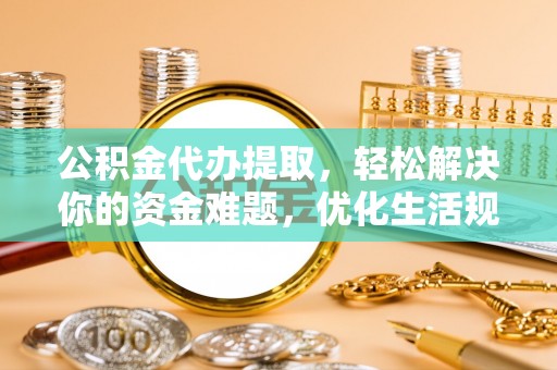 德宏公积金代办提取，轻松解决你的资金难题，优化生活规划
