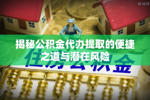 德宏揭秘公积金代办提取的便捷之道与潜在风险