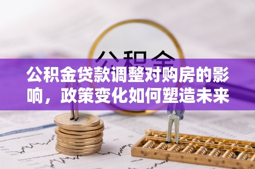 德宏公积金贷款调整对购房的影响，政策变化如何塑造未来住房市场