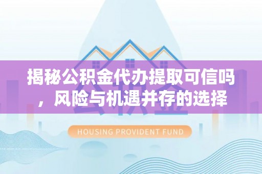 德宏揭秘公积金代办提取可信吗，风险与机遇并存的选择