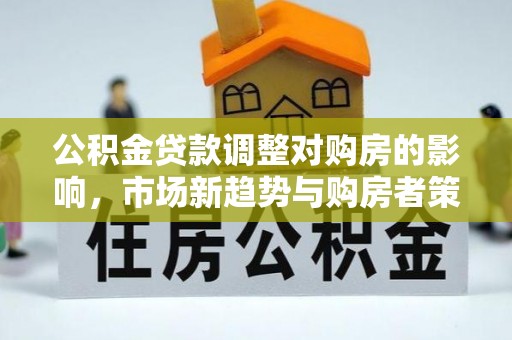 德宏公积金贷款调整对购房的影响，市场新趋势与购房者策略