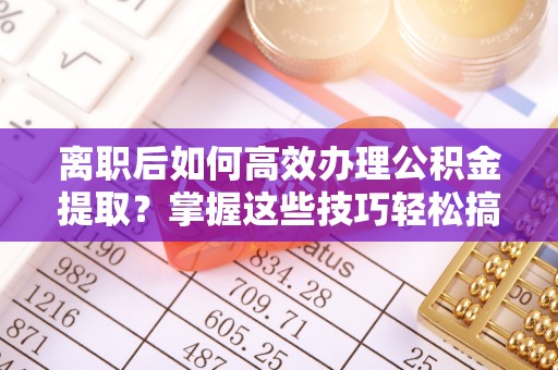 德宏离职后如何高效办理公积金提取？掌握这些技巧轻松搞定